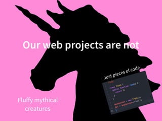 Our web projects are not
Just pieces of code
Fluffy mythical
creatures
 