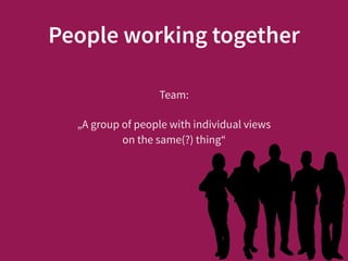 People working together
Team:
„A group of people with individual views  
on the same(?) thing“
 