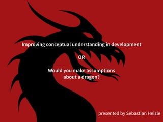 Improving conceptual understanding in development
OR
Would you make assumptions  
about a dragon?
presented by Sebastian Helzle
 