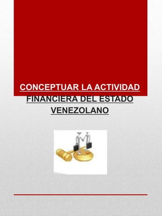 CONCEPTUAR LA ACTIVIDAD
FINANCIERA DEL ESTADO
VENEZOLANO
 