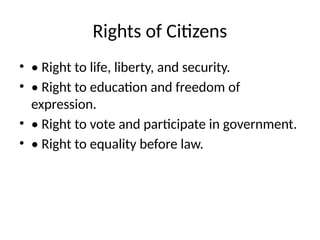 Rights of Citizens
• • Right to life, liberty, and security.
• • Right to education and freedom of
expression.
• • Right to vote and participate in government.
• • Right to equality before law.
 