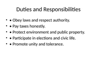 Duties and Responsibilities
• • Obey laws and respect authority.
• • Pay taxes honestly.
• • Protect environment and public property.
• • Participate in elections and civic life.
• • Promote unity and tolerance.
 