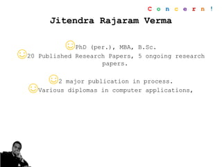 Jitendra Rajaram Verma
☺PhD (per.), MBA, B.Sc.
☺20 Published Research Papers, 5 ongoing research
papers.
☺2 major publication in process.
☺Various diplomas in computer applications,
C o n c e r n !
 