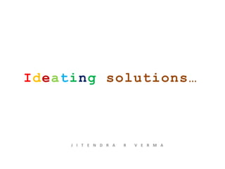 Ideating solutions…
J I T E N D R A R V E R M A
 