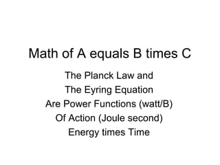 Math of A equals B times C
The Planck Law and
The Eyring Equation
Are Power Functions (watt/B)
Of Action (Joule second)
Energy times Time
 