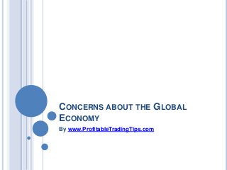 CONCERNS ABOUT THE GLOBAL 
ECONOMY 
By www.ProfitableTradingTips.com 
 