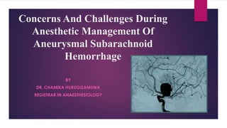 Concerns And Challenges During
Anesthetic Management Of
Aneurysmal Subarachnoid
Hemorrhage
BY
DR. CHAMIKA HURUGGAMUWA
REGISTRAR IN ANAESTHESIOLOGY
 