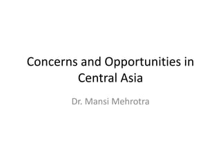 Concerns and Opportunities in
Central Asia
Dr. Mansi Mehrotra
 