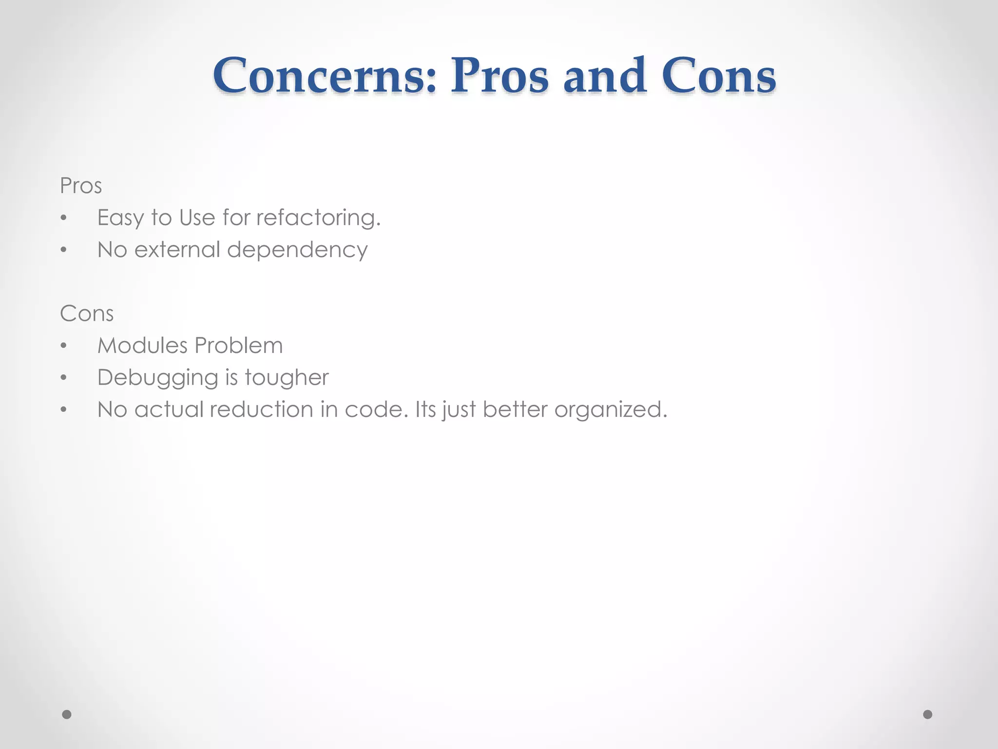 Concerns: Pros and Cons 
Pros 
• Easy to Use for refactoring. 
• No external dependency 
Cons 
• Modules Problem 
• Debugging is tougher 
• No actual reduction in code. Its just better organized. 
 