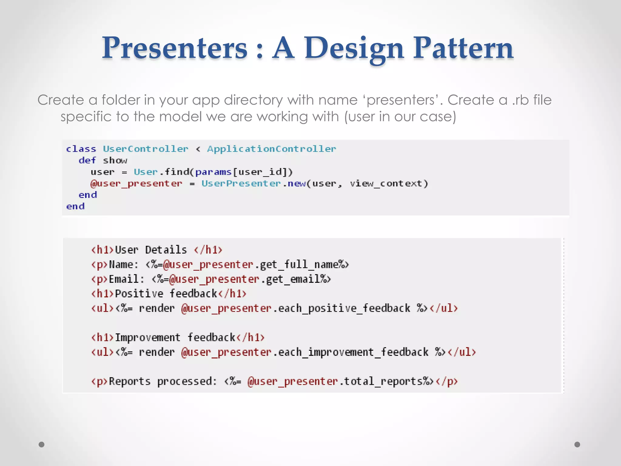 Presenters : A Design Pattern 
Create a folder in your app directory with name ‘presenters’. Create a .rb file 
specific to the model we are working with (user in our case) 
 