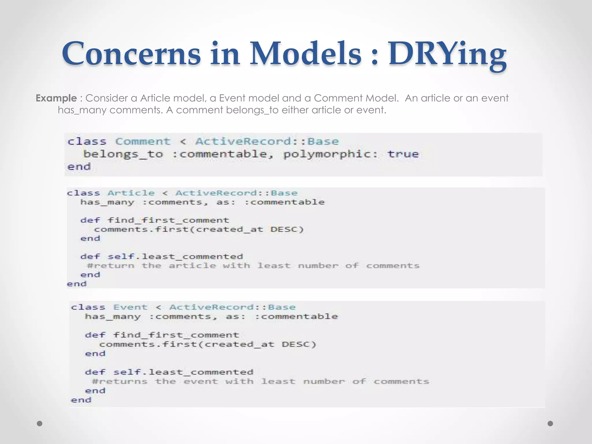 Concerns in Models : DRYing 
Example : Consider a Article model, a Event model and a Comment Model. An article or an event 
has_many comments. A comment belongs_to either article or event. 
 