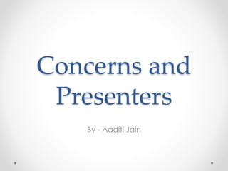 Concerns and 
Presenters 
By - Aaditi Jain 
 