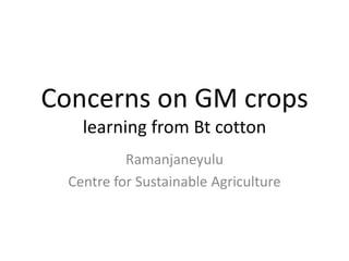 Concerns on GM crops
    learning from Bt cotton
           Ramanjaneyulu
  Centre for Sustainable Agriculture
 