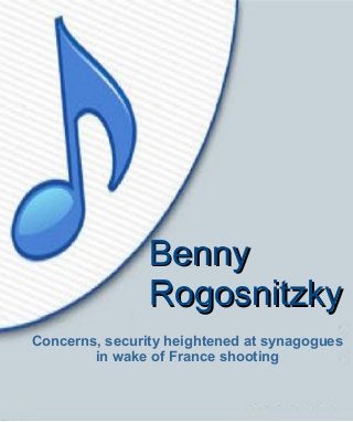 Concerns, security heightened at synagogues
in wake of France shooting
BennyBenny
RogosnitzkyRogosnitzky
 