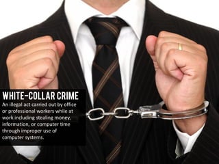White-Collar Crime
An illegal act carried out by office
or professional workers while at
work including stealing money,
information, or computer time
through improper use of
computer systems.
 