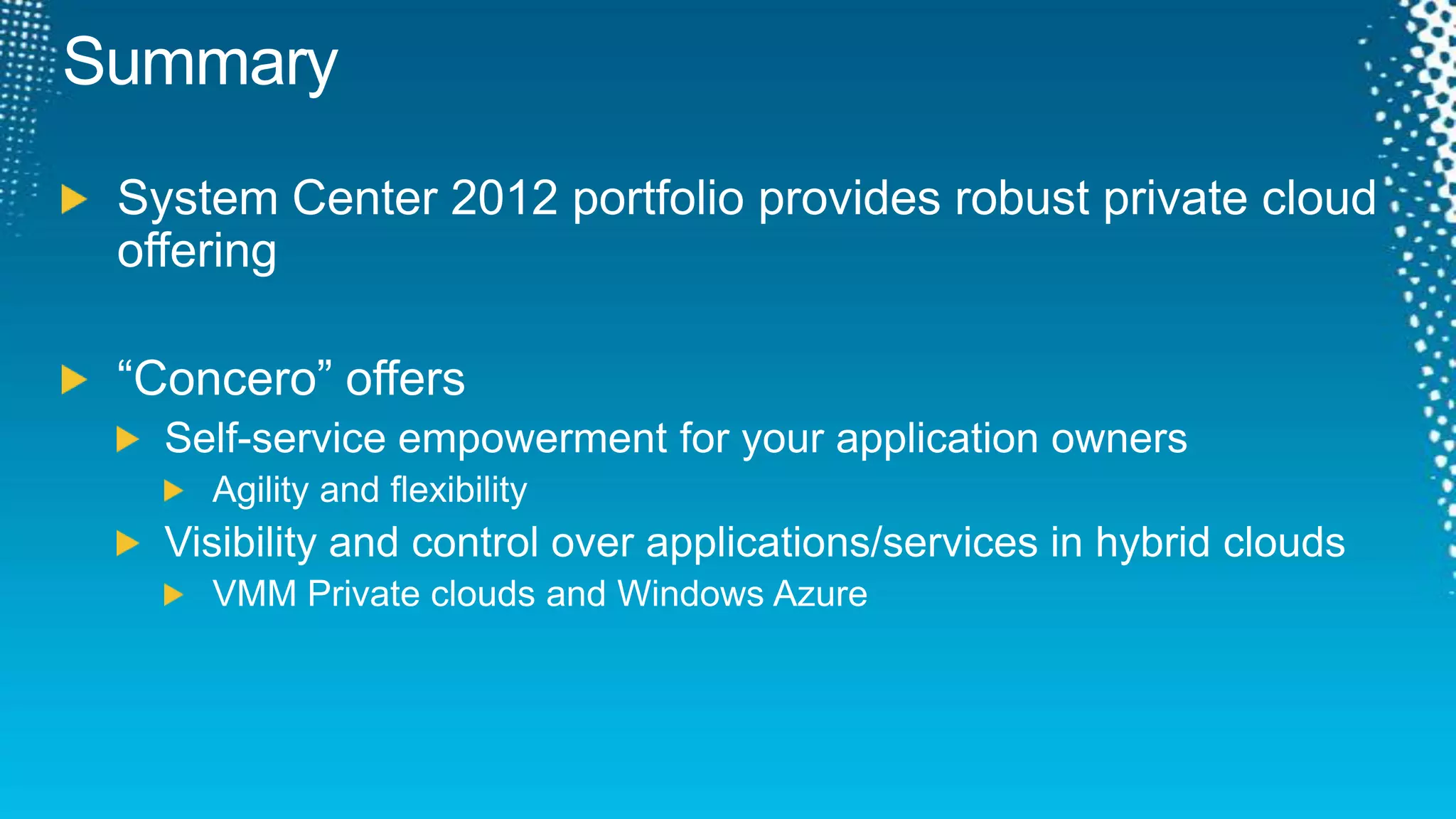 SummarySystem Center 2012 portfolio provides robust private cloud offering“Concero” offersSelf-service empowerment for your application ownersAgility and flexibilityVisibility and control over applications/services in hybrid cloudsVMM Private clouds and Windows Azure