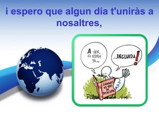 i espero que algun dia t'uniràs a
           nosaltres,
 