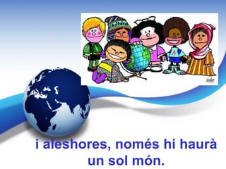 i aleshores, només hi haurà
        un sol món.
 