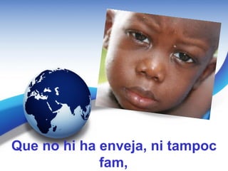 Que no hi ha enveja, ni tampoc
             fam,
 