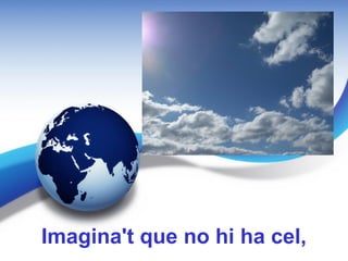 Imagina't que no hi ha cel,
 