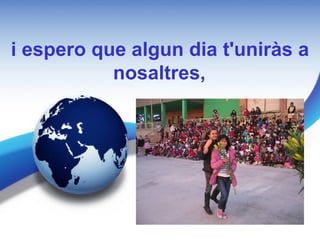 i espero que algun dia t'uniràs a
           nosaltres,
 