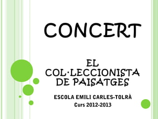 CONCERT
      EL
COL·LECCIONISTA
 DE PAISATGES
 ESCOLA EMILI CARLES-TOLRÀ
       Curs 2012-2013
 