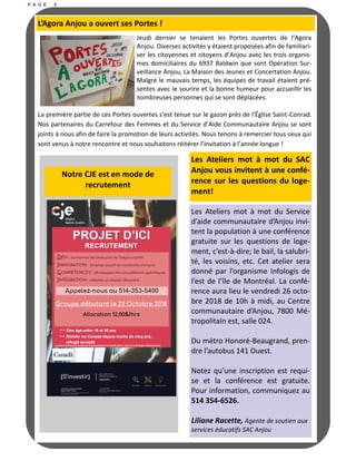 P A G E 8
Les Ateliers mot à mot du Service
d’aide communautaire d’Anjou invi-
tent la population à une conférence
gratuite sur les questions de loge-
ment, c’est-à-dire; le bail, la salubri-
té, les voisins, etc. Cet atelier sera
donné par l’organisme Infologis de
l’est de l’île de Montréal. La confé-
rence aura lieu le vendredi 26 octo-
bre 2018 de 10h à midi, au Centre
communautaire d’Anjou, 7800 Mé-
tropolitain est, salle 024.
Du métro Honoré-Beaugrand, pren-
dre l’autobus 141 Ouest.
Notez qu’une inscription est requi-
se et la conférence est gratuite.
Pour information, communiquez au
514 354-6526.
Liliane Racette, Agente de soutien aux
services éducatifs SAC Anjou
Les Ateliers mot à mot du SAC
Anjou vous invitent à une confé-
rence sur les questions du loge-
ment!
Jeudi dernier se tenaient les Portes ouvertes de l’Agora
Anjou. Diverses activités y étaient proposées afin de familiari-
ser les citoyennes et citoyens d’Anjou avec les trois organis-
mes domiciliaires du 6937 Baldwin que sont Opération Sur-
veillance Anjou, La Maison des Jeunes et Concertation Anjou.
Malgré le mauvais temps, les équipes de travail étaient pré-
sentes avec le sourire et la bonne humeur pour accueillir les
nombreuses personnes qui se sont déplacées.
La première partie de ces Portes ouvertes s'est tenue sur le gazon près de l'Église Saint-Conrad.
Nos partenaires du Carrefour des Femmes et du Service d’Aide Communautaire Anjou se sont
joints à nous afin de faire la promotion de leurs activités. Nous tenons à remercier tous ceux qui
sont venus à notre rencontre et nous souhaitons réitérer l’invitation à l’année longue !
L’Agora Anjou a ouvert ses Portes !
Notre CJE est en mode de
recrutement
 