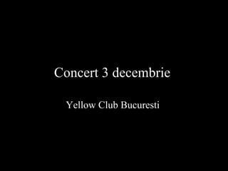 Concert 3 decembrie   Yellow Club Bucuresti  