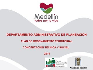 DEPARTAMENTO ADMINISTRATIVO DE PLANEACIÓN
PLAN DE ORDENAMIENTO TERRITORIAL
CONCERTACIÓN TÉCNICA Y SOCIAL
2014
 