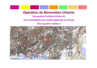 Opération de Rénovation Urbaine
        Eco-quartier Caribéen de Bon Air
Une concertation pour rendre applicable le concept
             d’éco-quartier caribéen !
 