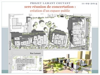 PROJET LAMANT COUTANT 
1ere réunion de concertation : création d’un espace public 
Rue Lamant 
Rue Coutant 
11-09-2014  