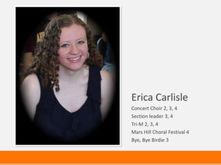 Erica Carlisle
Concert Choir 2, 3, 4
Section leader 3, 4
Tri-M 2, 3, 4
Mars Hill Choral Festival 4
Bye, Bye Birdie 3
 