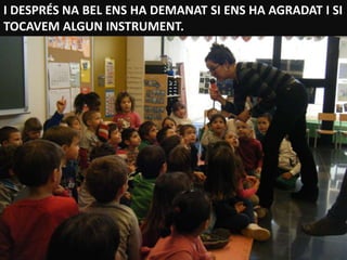 I DESPRÉS NA BEL ENS HA DEMANAT SI ENS HA AGRADAT I SI
TOCAVEM ALGUN INSTRUMENT.
 