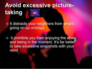 Avoid excessive picture-
taking
   It distracts your neighbors from what’s
    going on up onstage.

    it prohibits you from enjoying the show
    and being in the moment. It’s far better
    to take excessive snapshots with your
    mind.
 