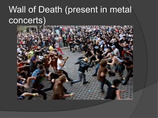 Wall of Death (present in metal
concerts)
 