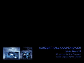  
CONCERT HALL A COPENHAGEN
                 Jean Nouvel
           Composició III – Grup 41
           Laura Ospina_Agnès Escaler
 