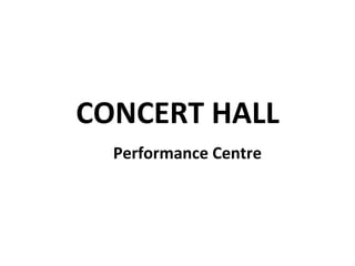 CONCERT	
  HALL	
  
Performance	
  Centre	
  

 