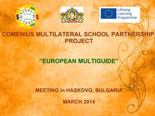 COMENIUS MULTILATERAL SCHOOL PARTNERSHIP
PROJECT
”EUROPEAN MULTIGUIDE”
MEETING in HASKOVO, BULGARIA
MARCH 2014
 