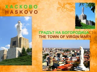 Х А С К О В О
H A S K O V O
ГРАДЪТ НА БОГОРОДИЦА
THE TOWN OF VIRGIN MARY
 