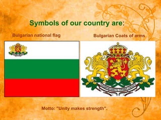 Symbols of our country are:
Bulgarian national flag Bulgarian Coats of arms
Motto: "Unity makes strength".
 
