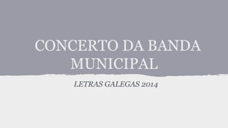 CONCERTO DA BANDA
MUNICIPAL
LETRAS GALEGAS 2014
 