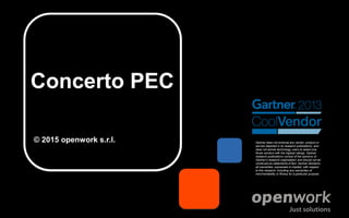Concerto PEC
© 2015 openwork s.r.l. Gartner does not endorse any vendor, product or
service depicted in its research publications, and
does not advise technology users to select only
those vendors with the highest ratings. Gartner
research publications consist of the opinions of
Gartner's research organization and should not be
construed as statements of fact. Gartner disclaims
all warranties, expressed or implied, with respect
to this research, including any warranties of
merchantability or fitness for a particular purpose.
 