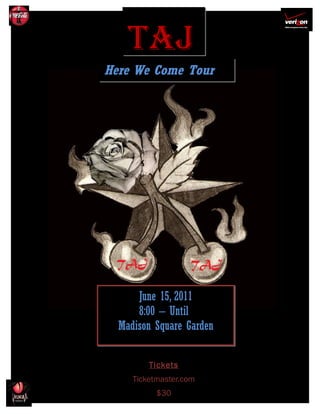 TAJ
Here We Come Tour




      June 15, 2011
      8:00 – Until
  Madison Square Garden


         Tickets
     Ticketmaster.com
           $30
 