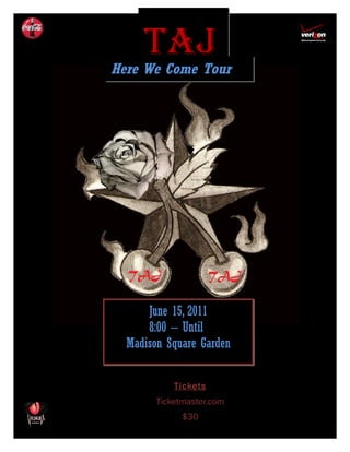 TAJ
Here We Come Tour




      June 15, 2011
      8:00 – Until
  Madison Square Garden


            Tickets
        Ticketmaster.com
              $30
 