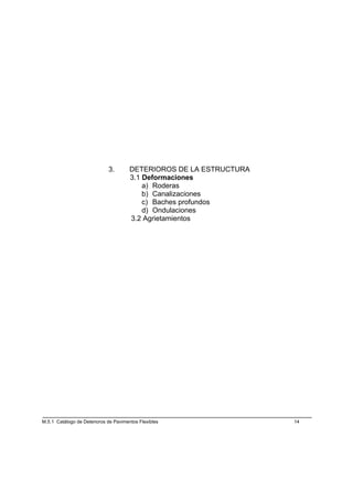 3.        DETERIOROS DE LA ESTRUCTURA
                                       3.1 Deformaciones
                                           a) Roderas
                                           b) Canalizaciones
                                           c) Baches profundos
                                           d) Ondulaciones
                                       3.2 Agrietamientos




M.5.1 Catálogo de Deterioros de Pavimentos Flexibles                 14
 