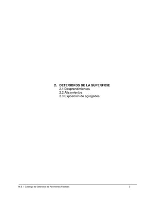 2. DETERIOROS DE LA SUPERFICIE
                                       2.1 Desprendimientos
                                       2.2 Alisamientos
                                       2.3 Exposición de agregados




M.5.1 Catálogo de Deterioros de Pavimentos Flexibles                 3
 