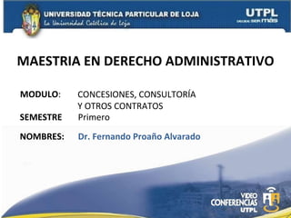 MAESTRIA EN DERECHO ADMINISTRATIVO MODULO : NOMBRES: CONCESIONES, CONSULTORÍA  Y OTROS CONTRATOS Dr. Fernando Proaño Alvarado SEMESTRE Primero  