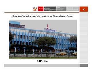 Instituto          Dirección de
                                           Geológico Minero
                                           y Metalúrgico
                                                              Concesiones Mineras
                                                                                    36

Seguridad Jurídica en el otorgamiento de Concesiones Mineras




                        GRACIAS
 