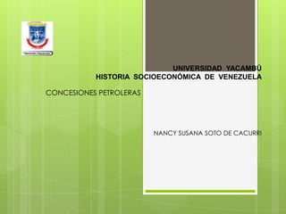 UNIVERSIDAD YACAMBÚ
HISTORIA SOCIOECONÓMICA DE VENEZUELA
CONCESIONES PETROLERAS

NANCY SUSANA SOTO DE CACURRI

 