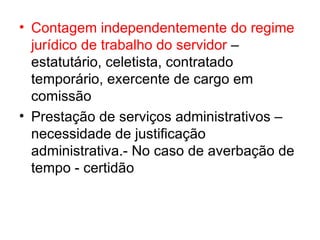 Contagem independentemente do regime jurídico de trabalho do servidor  – estatutário, celetista, contratado temporário, exercente de cargo em comissão Prestação de serviços administrativos – necessidade de justificação administrativa.- No caso de averbação de tempo - certidão 
